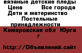 вязаные детские пледы › Цена ­ 950 - Все города Дети и материнство » Постельные принадлежности   . Кемеровская обл.,Юрга г.